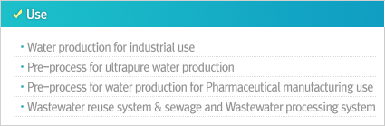 Use Water production for industrial use Pre-process for ultrapure water production Pre-process for water production for Pharmaceutical manufacturing use Wastewater reuse system & sewage and Wastewater processing system