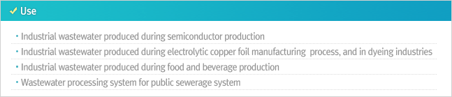 Use Industrial wastewater produced during semiconductor production Industrial wastewater produced during electrolytic copper foil manufacturing  process, and in dyeing industries Industrial wastewater produced during food and beverage production Wastewater processing system for public sewerage system