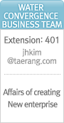 Water fusion Business Team Extension:401 jhkim@taerang.com Affairs of creating New enterprise